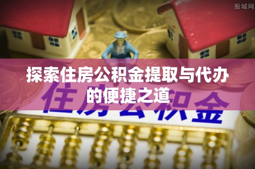 景县探索住房公积金提取与代办的便捷之道