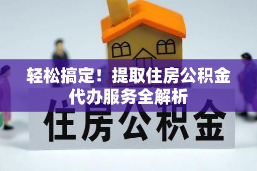 景县轻松搞定！提取住房公积金代办服务全解析