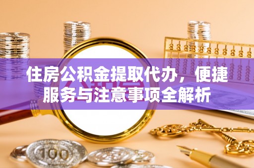 景县住房公积金提取代办，便捷服务与注意事项全解析