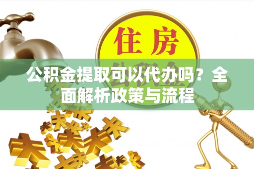 景县公积金提取可以代办吗？全面解析政策与流程