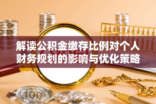 景县解读公积金缴存比例对个人财务规划的影响与优化策略