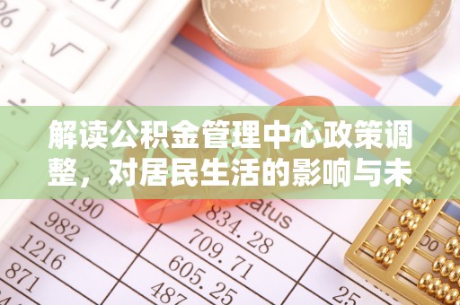 景县解读公积金管理中心政策调整，对居民生活的影响与未来展望