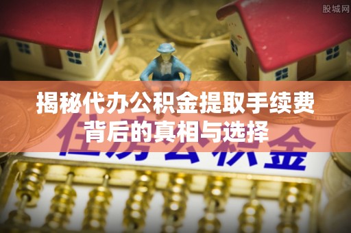 景县揭秘代办公积金提取手续费背后的真相与选择