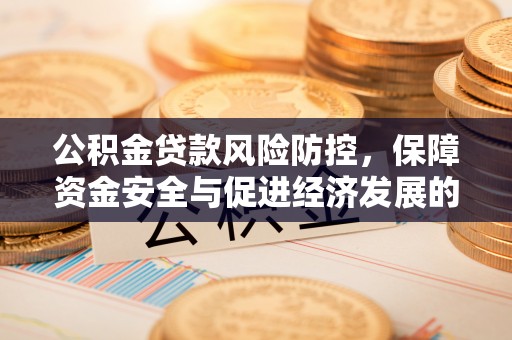 景县公积金贷款风险防控，保障资金安全与促进经济发展的平衡之道