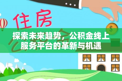 景县探索未来趋势，公积金线上服务平台的革新与机遇