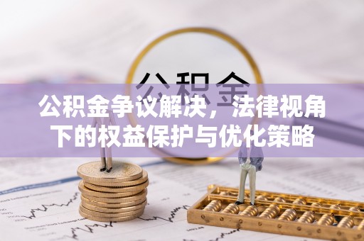 景县公积金争议解决，法律视角下的权益保护与优化策略