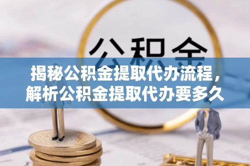 景县揭秘公积金提取代办流程，解析公积金提取代办要多久的真相