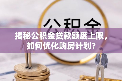 景县揭秘公积金贷款额度上限，如何优化购房计划？