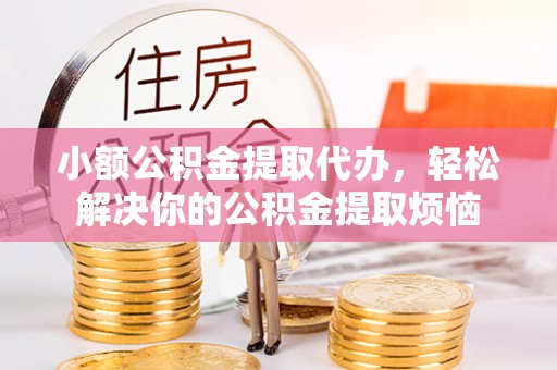 景县小额公积金提取代办，轻松解决你的公积金提取烦恼