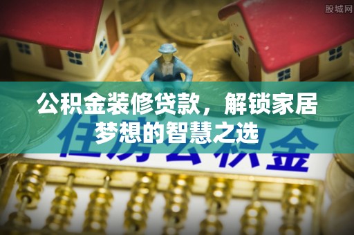 景县公积金装修贷款，解锁家居梦想的智慧之选