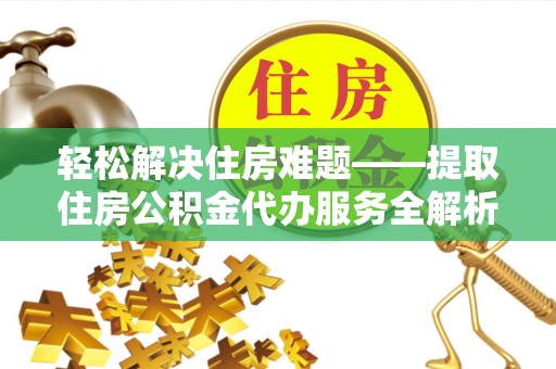 景县轻松解决住房难题——提取住房公积金代办服务全解析
