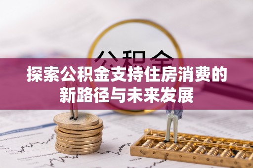 景县探索公积金支持住房消费的新路径与未来发展