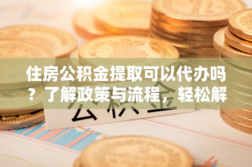 景县住房公积金提取可以代办吗？了解政策与流程，轻松解决你的疑问