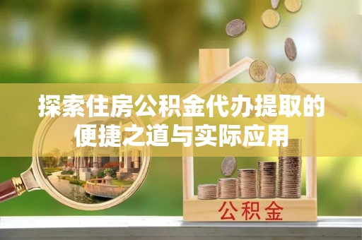 景县探索住房公积金代办提取的便捷之道与实际应用
