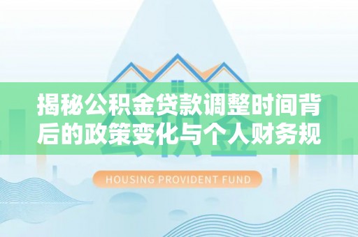 景县揭秘公积金贷款调整时间背后的政策变化与个人财务规划
