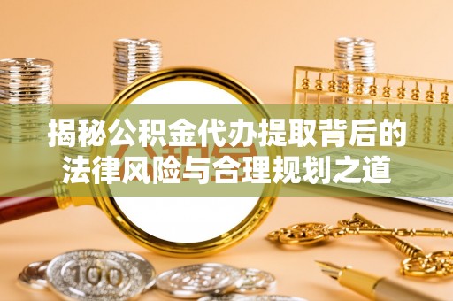 景县揭秘公积金代办提取背后的法律风险与合理规划之道