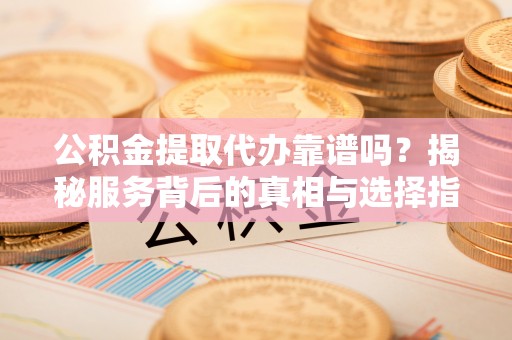 景县公积金提取代办靠谱吗？揭秘服务背后的真相与选择指南