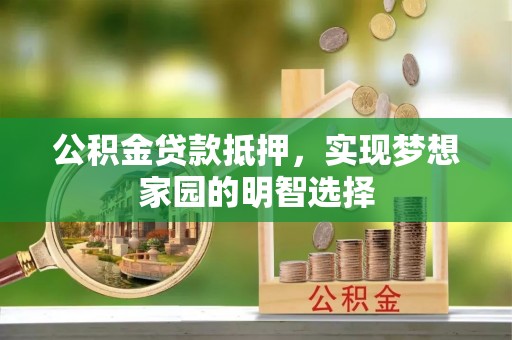 景县公积金贷款抵押，实现梦想家园的明智选择