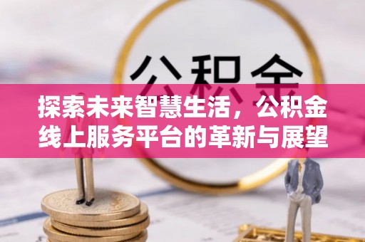 景县探索未来智慧生活，公积金线上服务平台的革新与展望