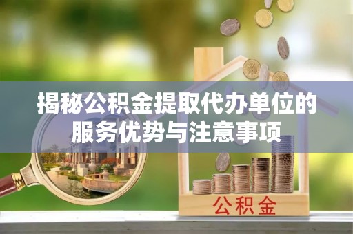 景县揭秘公积金提取代办单位的服务优势与注意事项