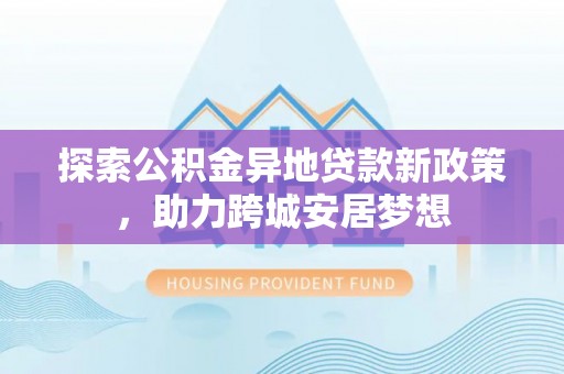 景县探索公积金异地贷款新政策，助力跨城安居梦想