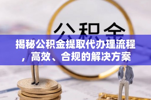 景县揭秘公积金提取代办理流程，高效、合规的解决方案