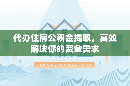 景县代办住房公积金提取，高效解决你的资金需求