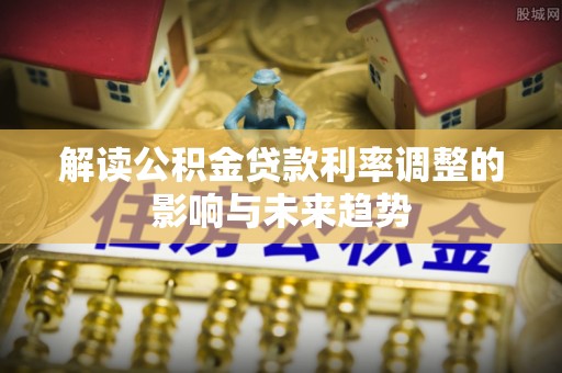 景县解读公积金贷款利率调整的影响与未来趋势