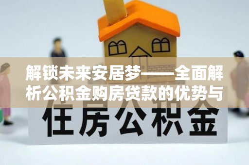 景县解锁未来安居梦——全面解析公积金购房贷款的优势与策略
