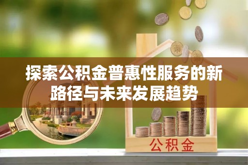景县探索公积金普惠性服务的新路径与未来发展趋势