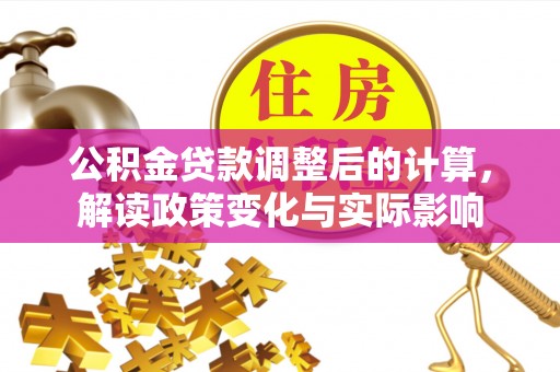 景县公积金贷款调整后的计算，解读政策变化与实际影响