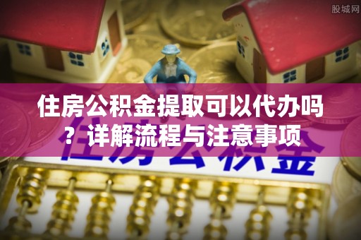 景县住房公积金提取可以代办吗？详解流程与注意事项