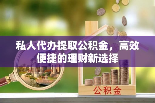 景县私人代办提取公积金，高效便捷的理财新选择