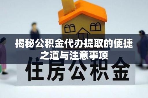景县揭秘公积金代办提取的便捷之道与注意事项