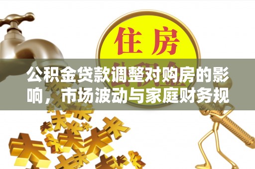 景县公积金贷款调整对购房的影响，市场波动与家庭财务规划