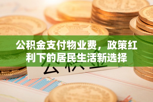 景县公积金支付物业费，政策红利下的居民生活新选择