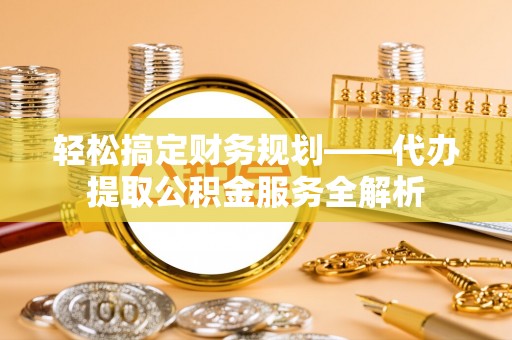 景县轻松搞定财务规划——代办提取公积金服务全解析