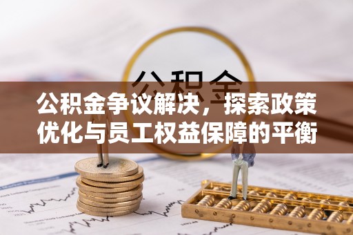 景县公积金争议解决，探索政策优化与员工权益保障的平衡点