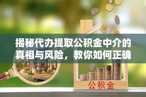 景县揭秘代办提取公积金中介的真相与风险，教你如何正确操作