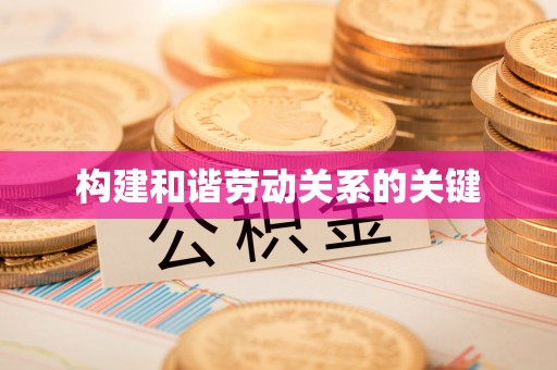 景县构建和谐劳动关系的关键