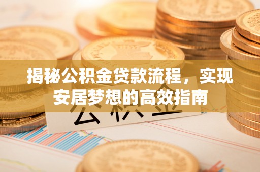 景县揭秘公积金贷款流程，实现安居梦想的高效指南