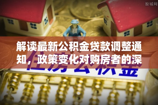 景县解读最新公积金贷款调整通知，政策变化对购房者的深远影响