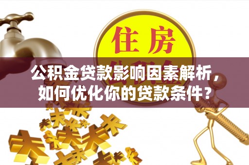 景县公积金贷款影响因素解析，如何优化你的贷款条件？
