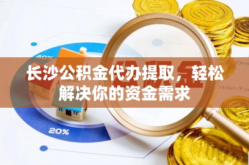 景县长沙公积金代办提取，轻松解决你的资金需求