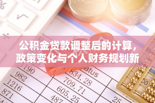 景县公积金贷款调整后的计算，政策变化与个人财务规划新思路