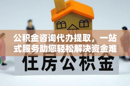 景县公积金咨询代办提取，一站式服务助您轻松解决资金难题