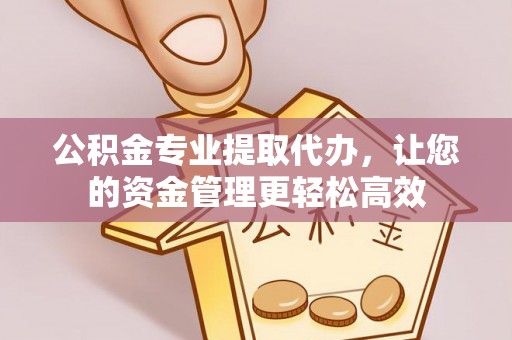 景县公积金专业提取代办，让您的资金管理更轻松高效