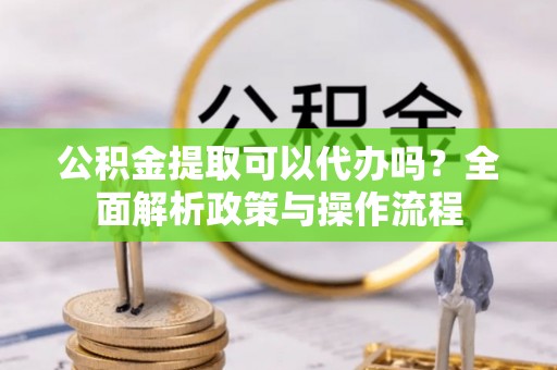 景县公积金提取可以代办吗？全面解析政策与操作流程