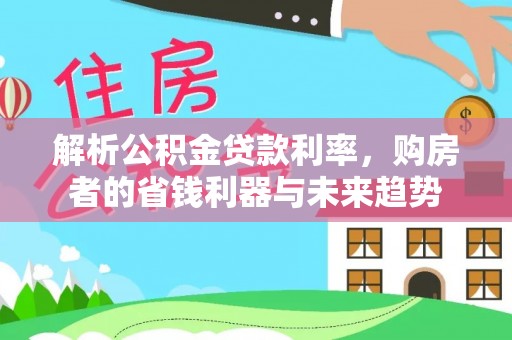 景县解析公积金贷款利率，购房者的省钱利器与未来趋势