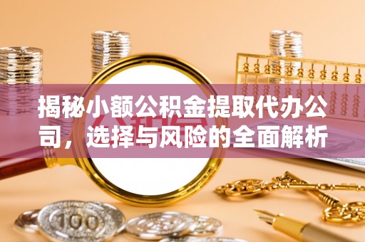 景县揭秘小额公积金提取代办公司，选择与风险的全面解析
